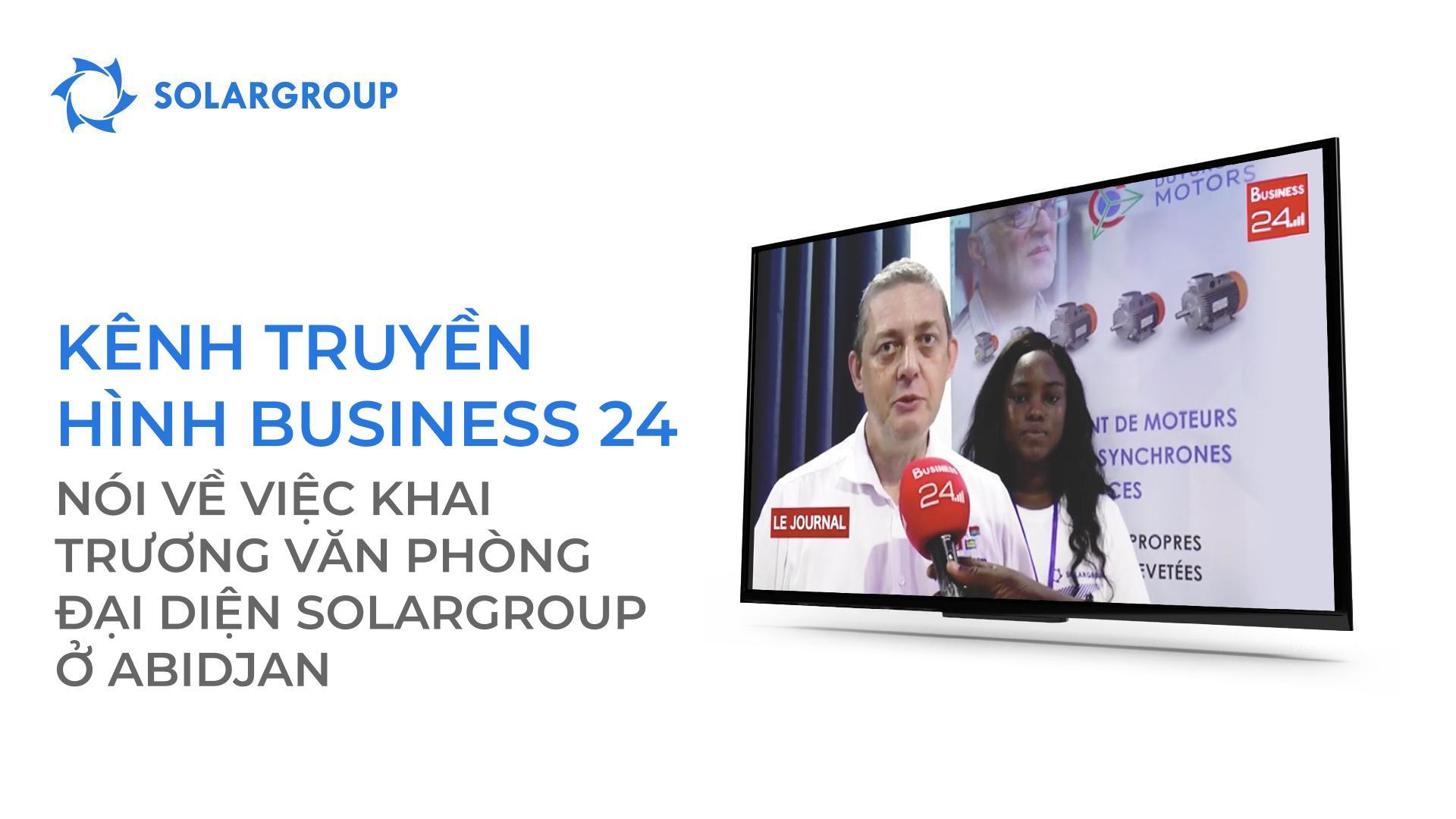 Kênh truyền hình Business 24 nói về việc mở văn phòng SOLARGROUP tại Abidjan