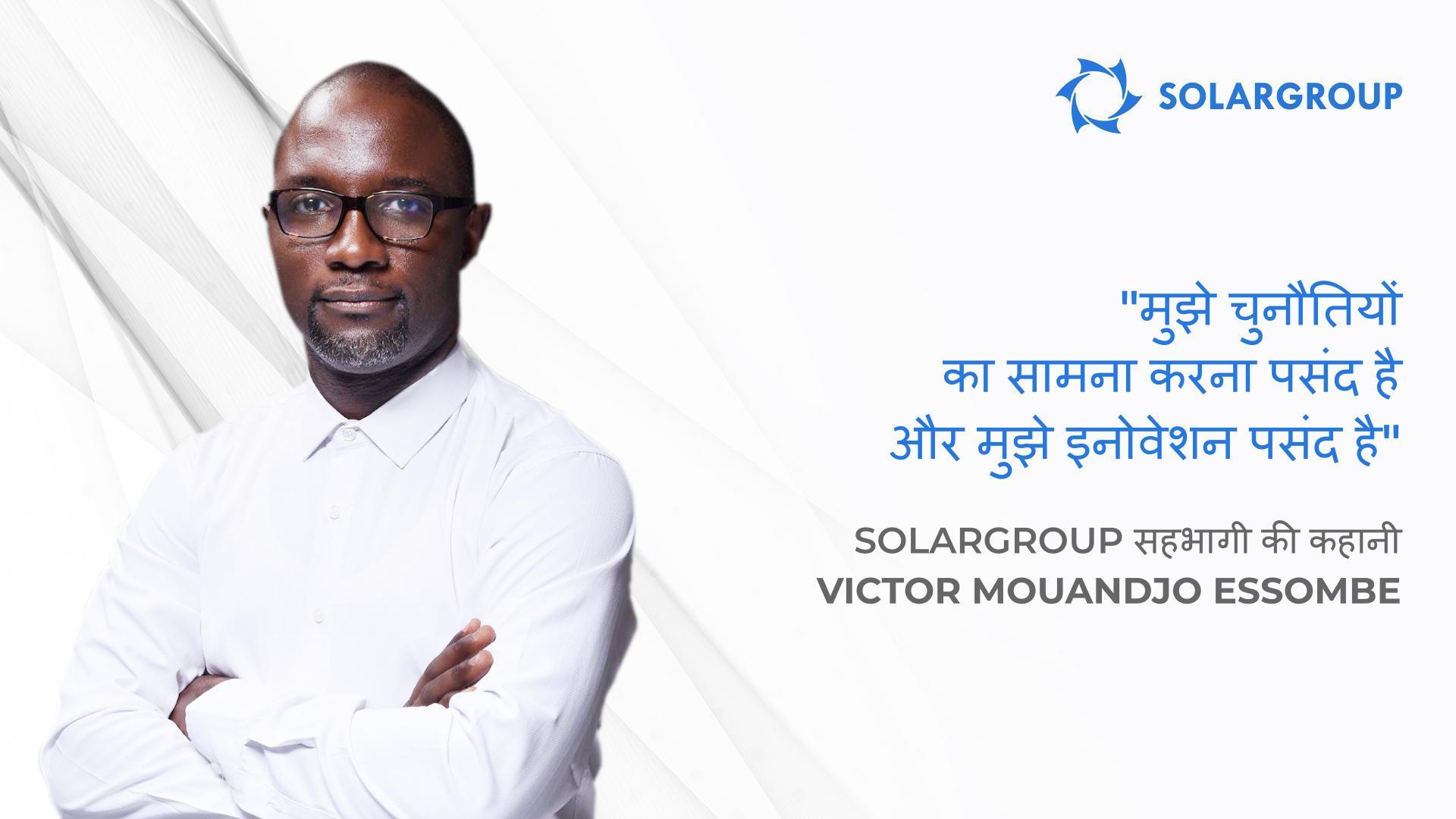 मेरे और मेरी टीम की बड़ी योजनाएं हैं! SOLARGROUP के सहभागी Victor Mouandjo Essombe की कहानी
