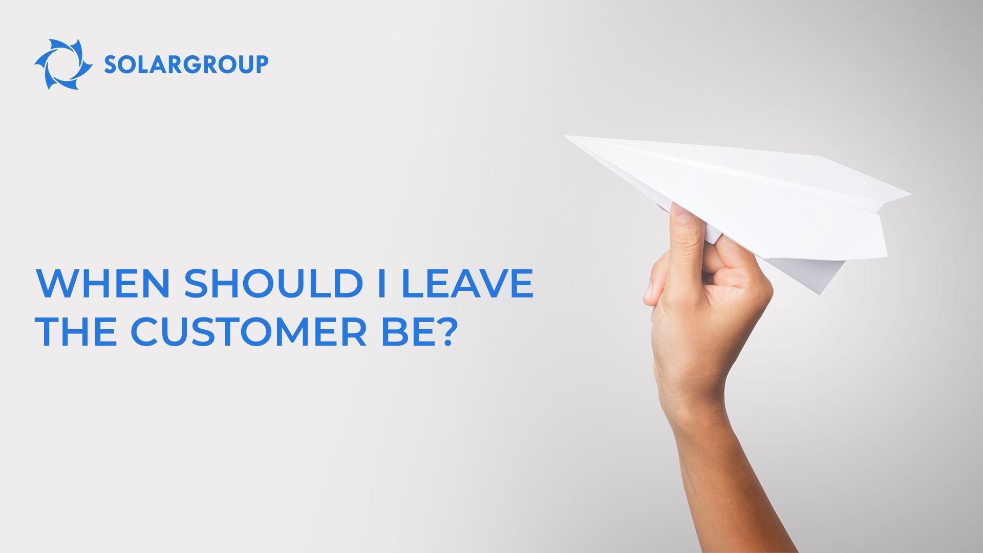 When should I leave the customer be?